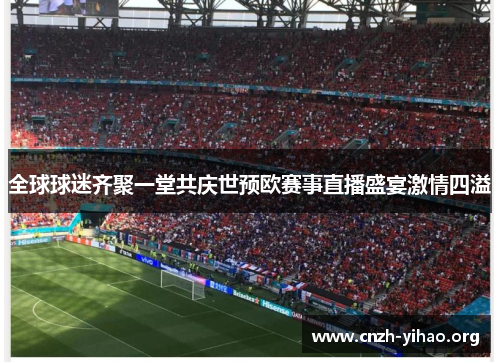 全球球迷齐聚一堂共庆世预欧赛事直播盛宴激情四溢 全球球迷齐聚一堂共庆世预欧赛事直播盛宴激情四溢