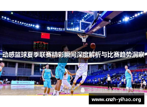 动感篮球夏季联赛精彩瞬间深度解析与比赛趋势洞察 动感篮球夏季联赛精彩瞬间深度解析与比赛趋势洞察