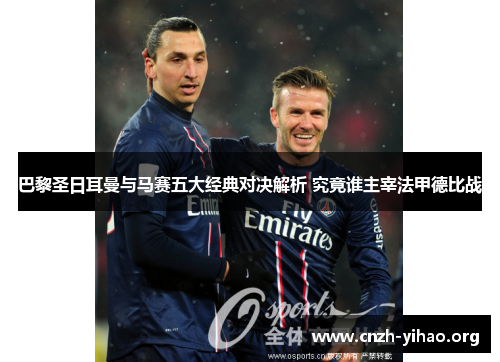 巴黎圣日耳曼与马赛五大经典对决解析 究竟谁主宰法甲德比战 巴黎圣日耳曼与马赛五大经典对决解析 究竟谁主宰法甲德比战