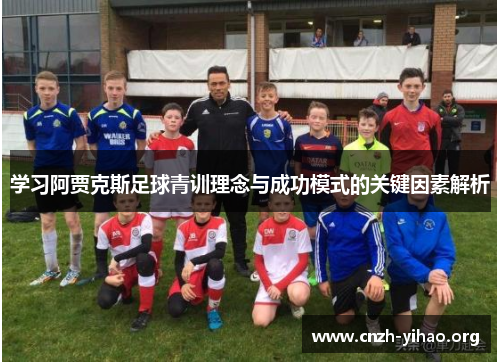 学习阿贾克斯足球青训理念与成功模式的关键因素解析 学习阿贾克斯足球青训理念与成功模式的关键因素解析