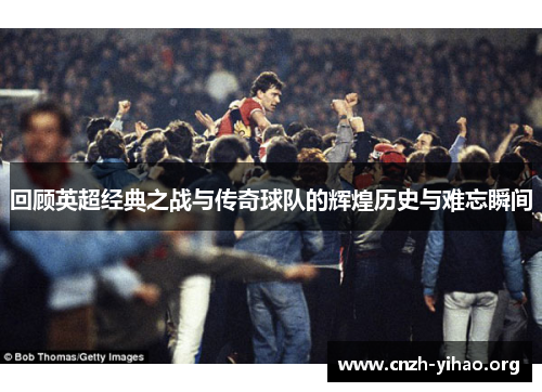 回顾英超经典之战与传奇球队的辉煌历史与难忘瞬间 回顾英超经典之战与传奇球队的辉煌历史与难忘瞬间
