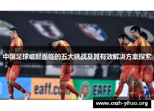 中国足球崛起面临的五大挑战及其有效解决方案探索 中国足球崛起面临的五大挑战及其有效解决方案探索