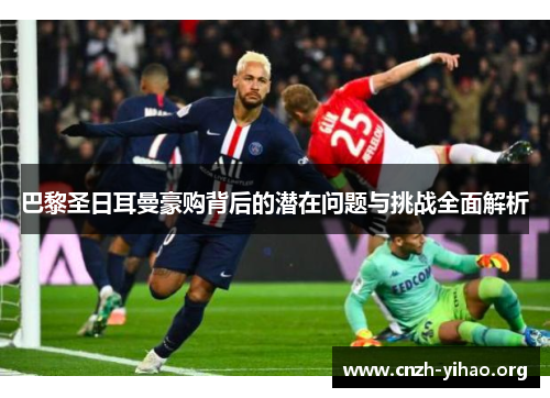 巴黎圣日耳曼豪购背后的潜在问题与挑战全面解析