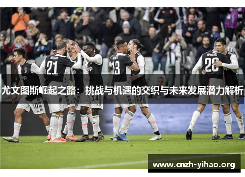 尤文图斯崛起之路:挑战与机遇的交织与未来发展潜力解析 尤文图斯崛起之路:挑战与机遇的交织与未来发展潜力解析