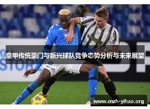 意甲传统豪门与新兴球队竞争态势分析与未来展望 意甲传统豪门与新兴球队竞争态势分析与未来展望