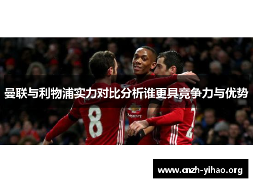 曼联与利物浦实力对比分析谁更具竞争力与优势 曼联与利物浦实力对比分析谁更具竞争力与优势