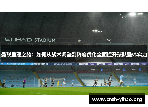 曼联重建之路：如何从战术调整到阵容优化全面提升球队整体实力