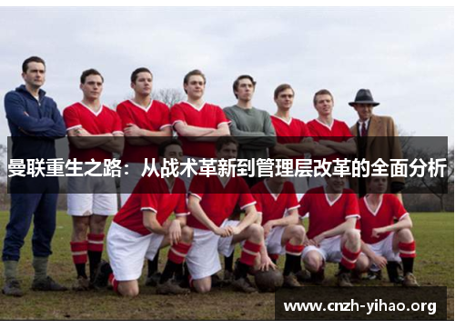 曼联重生之路:从战术革新到管理层改革的全面分析 曼联重生之路:从战术革新到管理层改革的全面分析