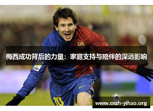梅西成功背后的力量:家庭支持与陪伴的深远影响 梅西成功背后的力量:家庭支持与陪伴的深远影响