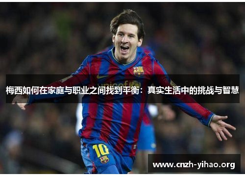 梅西如何在家庭与职业之间找到平衡:真实生活中的挑战与智慧 梅西如何在家庭与职业之间找到平衡:真实生活中的挑战与智慧