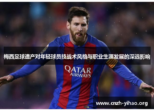 梅西足球遗产对年轻球员技战术风格与职业生涯发展的深远影响 梅西足球遗产对年轻球员技战术风格与职业生涯发展的深远影响