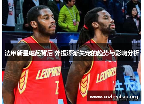 法甲新星崛起背后 外援逐渐失宠的趋势与影响分析 法甲新星崛起背后 外援逐渐失宠的趋势与影响分析