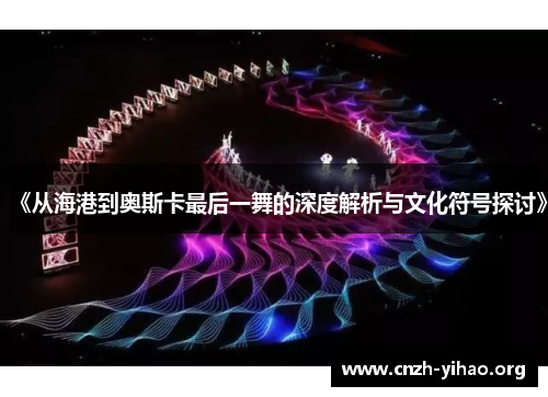 《从海港到奥斯卡最后一舞的深度解析与文化符号探讨》 《从海港到奥斯卡最后一舞的深度解析与文化符号探讨》