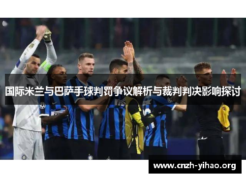 国际米兰与巴萨手球判罚争议解析与裁判判决影响探讨 国际米兰与巴萨手球判罚争议解析与裁判判决影响探讨