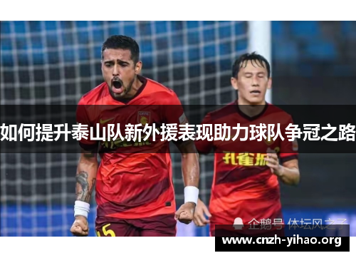 如何提升泰山队新外援表现助力球队争冠之路 如何提升泰山队新外援表现助力球队争冠之路