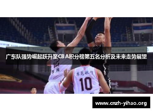 广东队强势崛起跃升至CBA积分榜第五名分析及未来走势展望 广东队强势崛起跃升至CBA积分榜第五名分析及未来走势展望