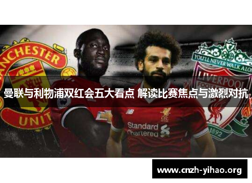 曼联与利物浦双红会五大看点 解读比赛焦点与激烈对抗 曼联与利物浦双红会五大看点 解读比赛焦点与激烈对抗