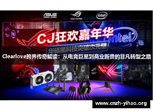 Clearlove跨界传奇解读：从电竞巨星到商业新贵的非凡转型之路