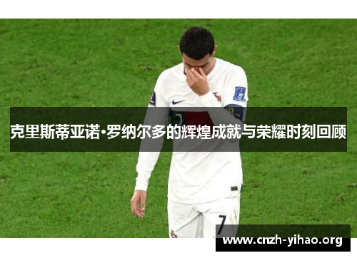 克里斯蒂亚诺·罗纳尔多的辉煌成就与荣耀时刻回顾