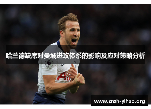 哈兰德缺席对曼城进攻体系的影响及应对策略分析 哈兰德缺席对曼城进攻体系的影响及应对策略分析