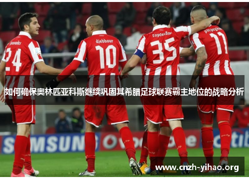 如何确保奥林匹亚科斯继续巩固其希腊足球联赛霸主地位的战略分析 如何确保奥林匹亚科斯继续巩固其希腊足球联赛霸主地位的战略分析