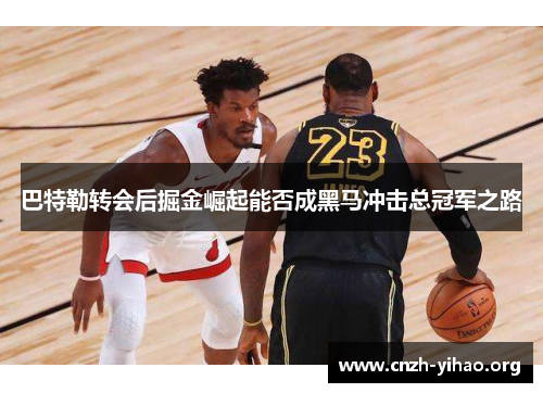 巴特勒转会后掘金崛起能否成黑马冲击总冠军之路 巴特勒转会后掘金崛起能否成黑马冲击总冠军之路