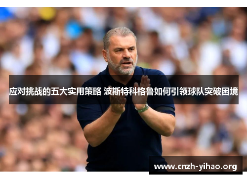 应对挑战的五大实用策略 波斯特科格鲁如何引领球队突破困境 应对挑战的五大实用策略 波斯特科格鲁如何引领球队突破困境