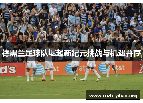 德黑兰足球队崛起新纪元挑战与机遇并存 德黑兰足球队崛起新纪元挑战与机遇并存