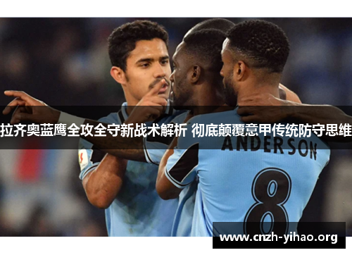 拉齐奥蓝鹰全攻全守新战术解析 彻底颠覆意甲传统防守思维 拉齐奥蓝鹰全攻全守新战术解析 彻底颠覆意甲传统防守思维