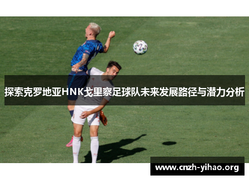 探索克罗地亚HNK戈里察足球队未来发展路径与潜力分析 探索克罗地亚HNK戈里察足球队未来发展路径与潜力分析