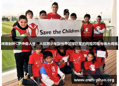 深度剖析C罗传奇人生:从贫困少年到世界足球巨星的辉煌历程与伟大成就 深度剖析C罗传奇人生:从贫困少年到世界足球巨星的辉煌历程与伟大成就
