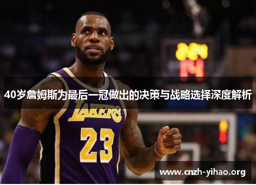 40岁詹姆斯为最后一冠做出的决策与战略选择深度解析 40岁詹姆斯为最后一冠做出的决策与战略选择深度解析