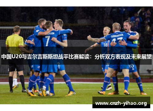 中国U20与吉尔吉斯斯坦战平比赛解读:分析双方表现及未来展望 中国U20与吉尔吉斯斯坦战平比赛解读:分析双方表现及未来展望