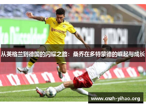从英格兰到德国的闪耀之路:桑乔在多特蒙德的崛起与成长 从英格兰到德国的闪耀之路:桑乔在多特蒙德的崛起与成长