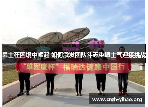勇士在困境中崛起 如何激发团队斗志重振士气迎接挑战 勇士在困境中崛起 如何激发团队斗志重振士气迎接挑战