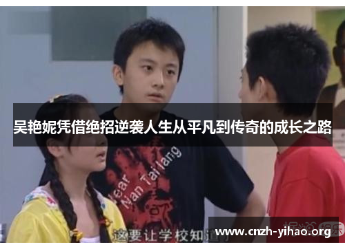 吴艳妮凭借绝招逆袭人生从平凡到传奇的成长之路 吴艳妮凭借绝招逆袭人生从平凡到传奇的成长之路