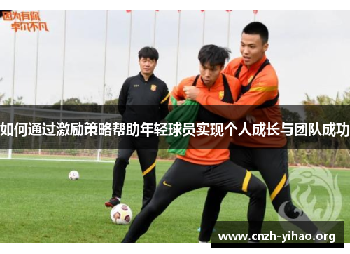如何通过激励策略帮助年轻球员实现个人成长与团队成功