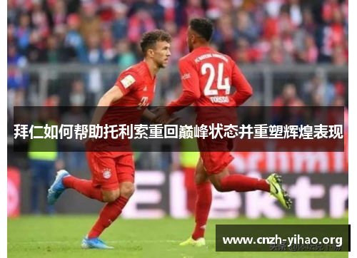 拜仁如何帮助托利索重回巅峰状态并重塑辉煌表现 拜仁如何帮助托利索重回巅峰状态并重塑辉煌表现