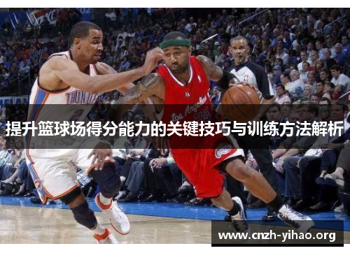 提升篮球场得分能力的关键技巧与训练方法解析 提升篮球场得分能力的关键技巧与训练方法解析