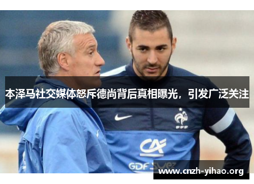 本泽马社交媒体怒斥德尚背后真相曝光,引发广泛关注 本泽马社交媒体怒斥德尚背后真相曝光,引发广泛关注