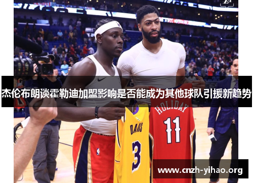 杰伦布朗谈霍勒迪加盟影响是否能成为其他球队引援新趋势 杰伦布朗谈霍勒迪加盟影响是否能成为其他球队引援新趋势