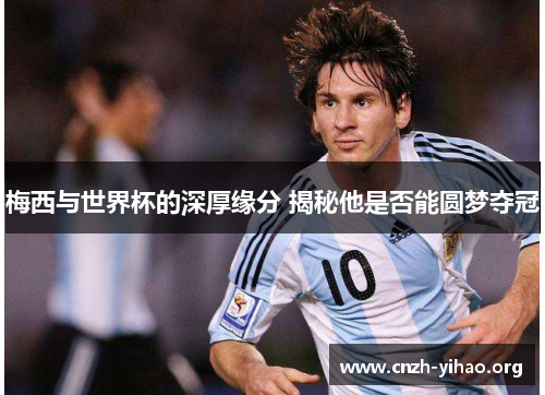 梅西与世界杯的深厚缘分 揭秘他是否能圆梦夺冠 梅西与世界杯的深厚缘分 揭秘他是否能圆梦夺冠