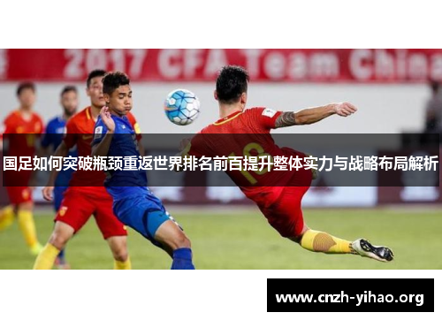 国足如何突破瓶颈重返世界排名前百提升整体实力与战略布局解析 国足如何突破瓶颈重返世界排名前百提升整体实力与战略布局解析