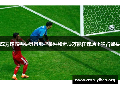 成为球霸需要具备哪些条件和素质才能在球场上独占鳌头 成为球霸需要具备哪些条件和素质才能在球场上独占鳌头