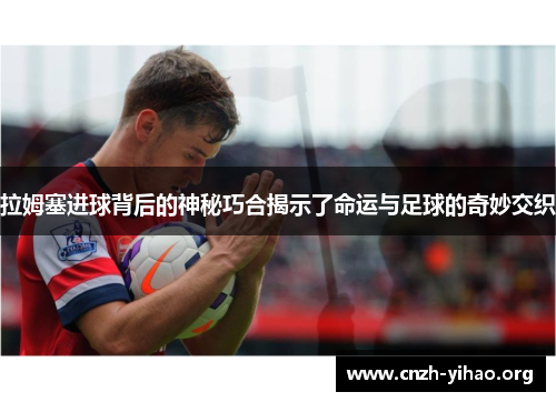 拉姆塞进球背后的神秘巧合揭示了命运与足球的奇妙交织 拉姆塞进球背后的神秘巧合揭示了命运与足球的奇妙交织