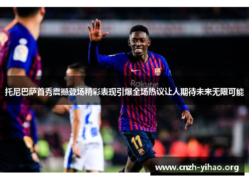 托尼巴萨首秀震撼登场精彩表现引爆全场热议让人期待未来无限可能 托尼巴萨首秀震撼登场精彩表现引爆全场热议让人期待未来无限可能