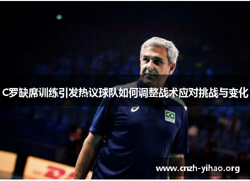 C罗缺席训练引发热议球队如何调整战术应对挑战与变化 C罗缺席训练引发热议球队如何调整战术应对挑战与变化