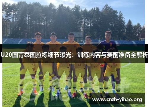 U20国青泰国拉练细节曝光:训练内容与赛前准备全解析 U20国青泰国拉练细节曝光:训练内容与赛前准备全解析