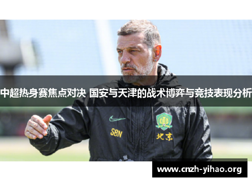 中超热身赛焦点对决 国安与天津的战术博弈与竞技表现分析 中超热身赛焦点对决 国安与天津的战术博弈与竞技表现分析