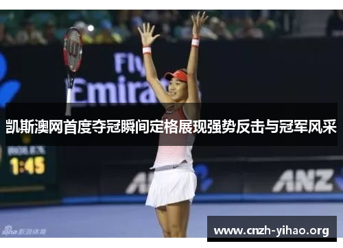 凯斯澳网首度夺冠瞬间定格展现强势反击与冠军风采 凯斯澳网首度夺冠瞬间定格展现强势反击与冠军风采